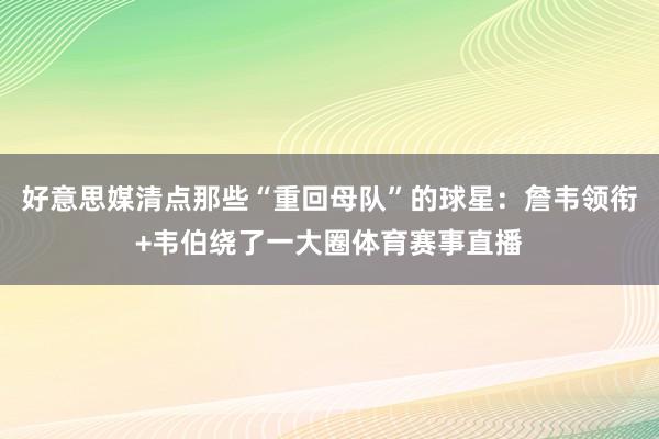 好意思媒清点那些“重回母队”的球星：詹韦领衔+韦伯绕了一大圈体育赛事直播