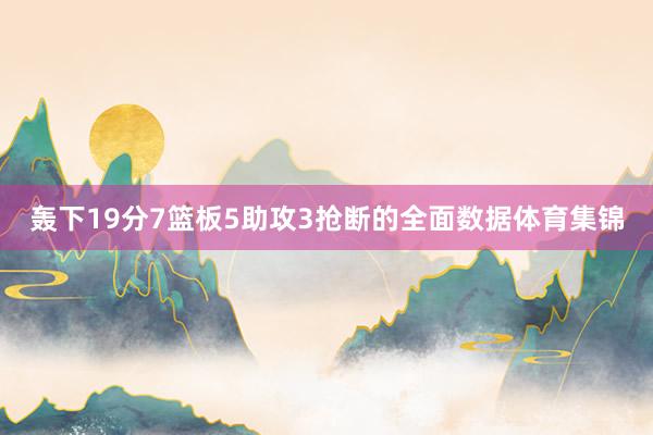 轰下19分7篮板5助攻3抢断的全面数据体育集锦