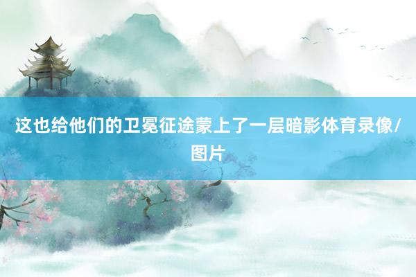 这也给他们的卫冕征途蒙上了一层暗影体育录像/图片