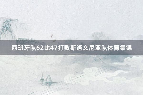 西班牙队62比47打败斯洛文尼亚队体育集锦