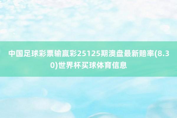 中国足球彩票输赢彩25125期澳盘最新赔率(8.30)世界杯买球体育信息