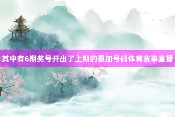 其中有6期奖号开出了上期的叠加号码体育赛事直播