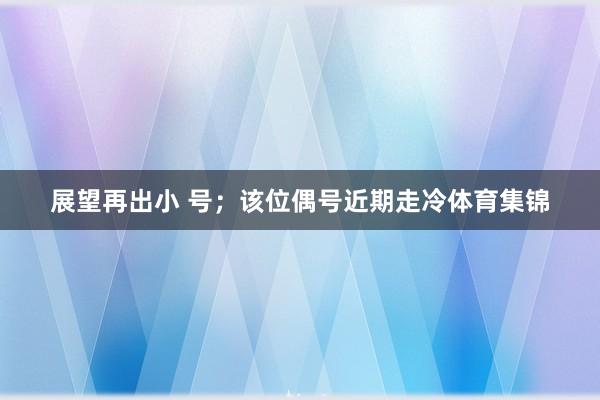 展望再出小 号；该位偶号近期走冷体育集锦