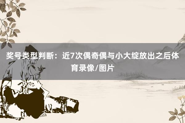 奖号类型判断：近7次偶奇偶与小大绽放出之后体育录像/图片