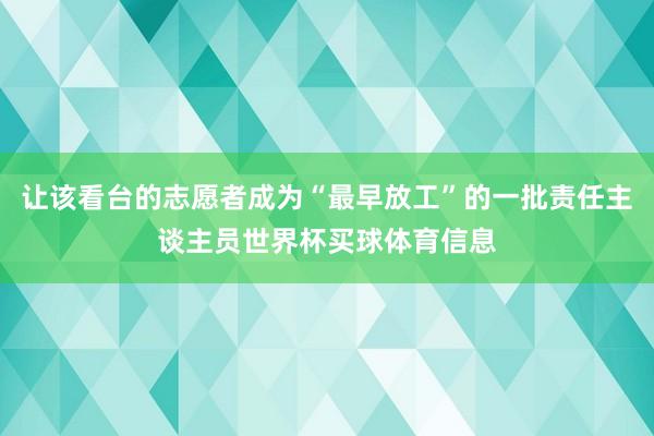 让该看台的志愿者成为“最早放工”的一批责任主谈主员世界杯买球体育信息