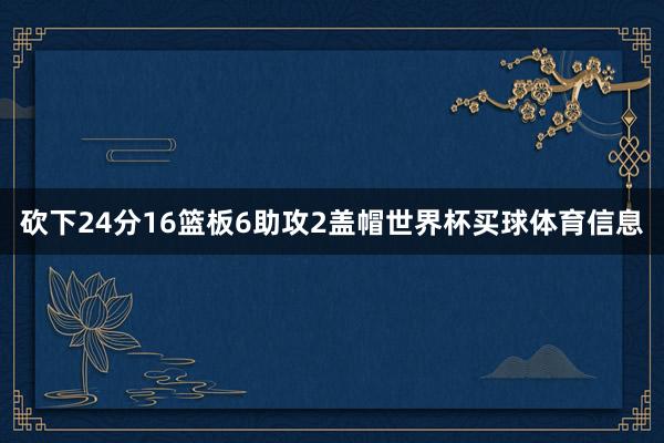砍下24分16篮板6助攻2盖帽世界杯买球体育信息