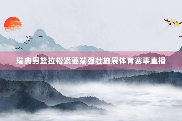 瑞典男篮拉松紧要端强壮施展体育赛事直播