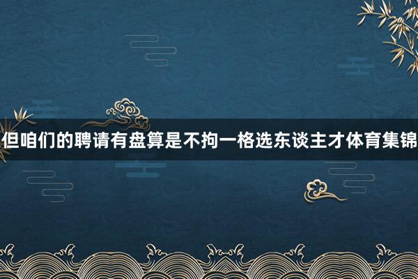 但咱们的聘请有盘算是不拘一格选东谈主才体育集锦