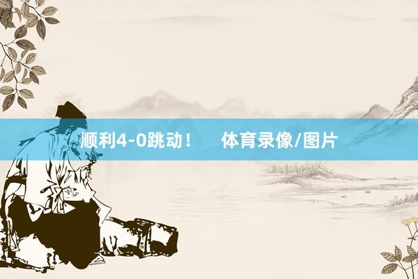 顺利4-0跳动！    体育录像/图片