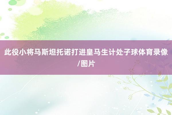 此役小将马斯坦托诺打进皇马生计处子球体育录像/图片