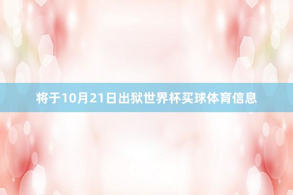 将于10月21日出狱世界杯买球体育信息