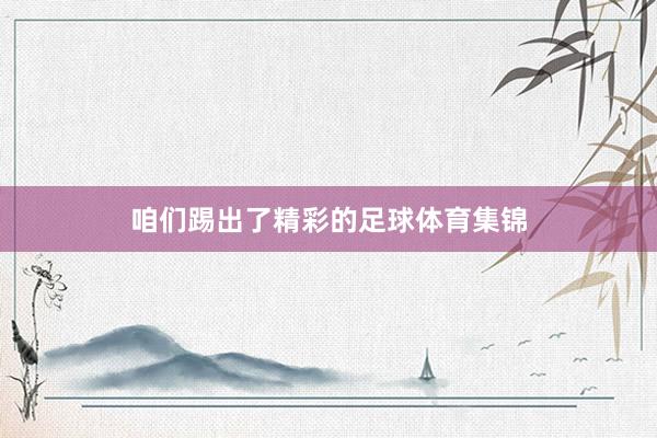 咱们踢出了精彩的足球体育集锦