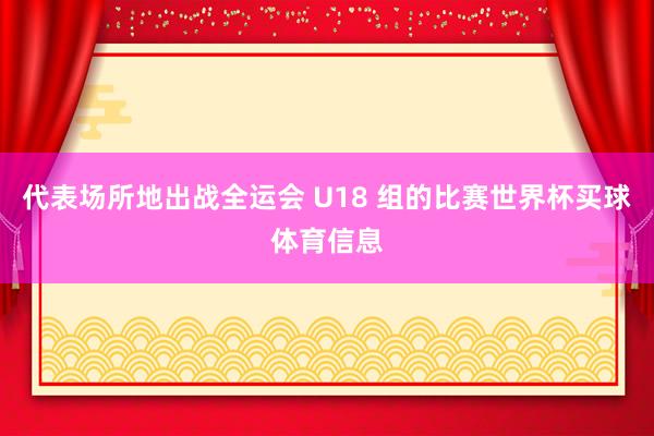 代表场所地出战全运会 U18 组的比赛世界杯买球体育信息