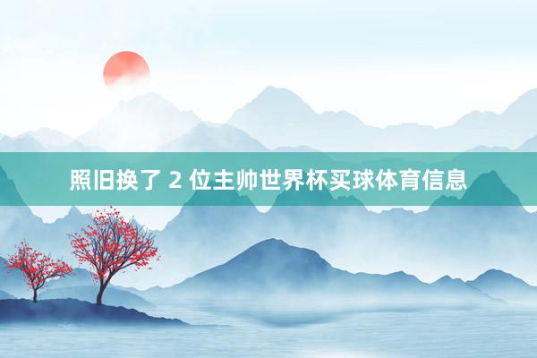照旧换了 2 位主帅世界杯买球体育信息
