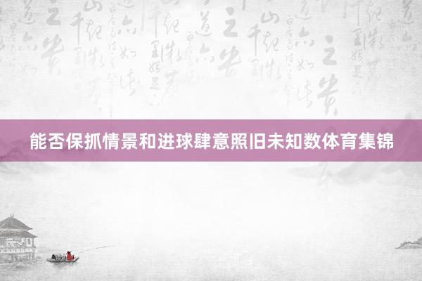 能否保抓情景和进球肆意照旧未知数体育集锦