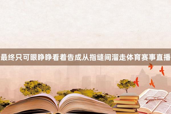 最终只可眼睁睁看着告成从指缝间溜走体育赛事直播
