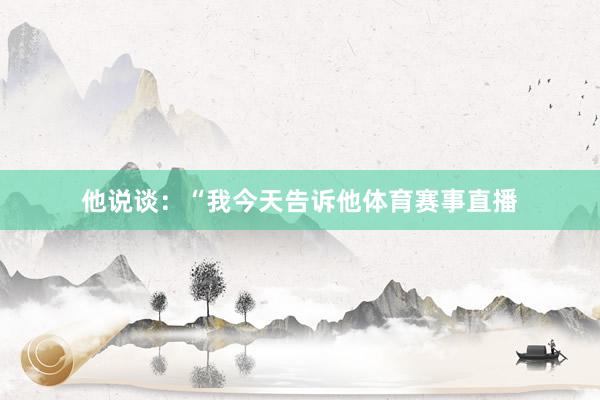他说谈：“我今天告诉他体育赛事直播