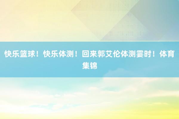 快乐篮球！快乐体测！回来郭艾伦体测霎时！体育集锦