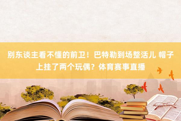 别东谈主看不懂的前卫！巴特勒到场整活儿 帽子上挂了两个玩偶？体育赛事直播