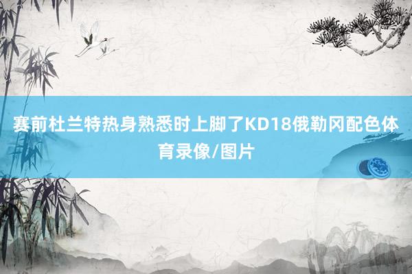 赛前杜兰特热身熟悉时上脚了KD18俄勒冈配色体育录像/图片