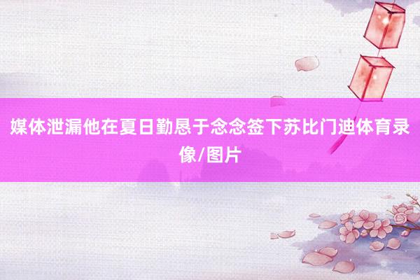 媒体泄漏他在夏日勤恳于念念签下苏比门迪体育录像/图片