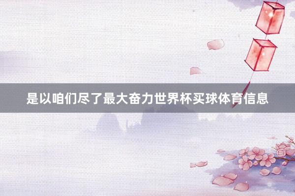 是以咱们尽了最大奋力世界杯买球体育信息