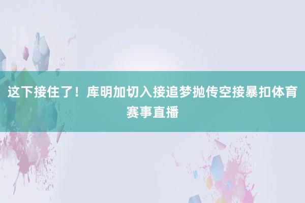 这下接住了!库明加切入接追梦抛传空接暴扣体育赛事直播
