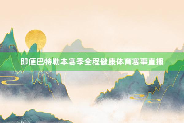 即便巴特勒本赛季全程健康体育赛事直播