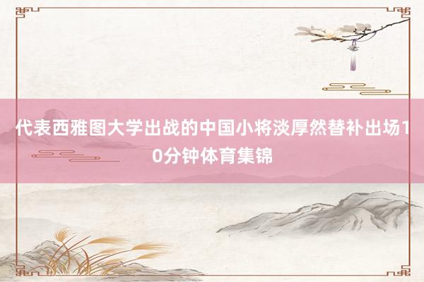 代表西雅图大学出战的中国小将淡厚然替补出场10分钟体育集锦