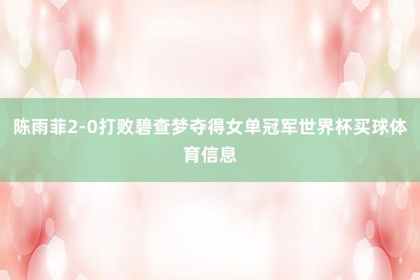 陈雨菲2-0打败碧查梦夺得女单冠军世界杯买球体育信息