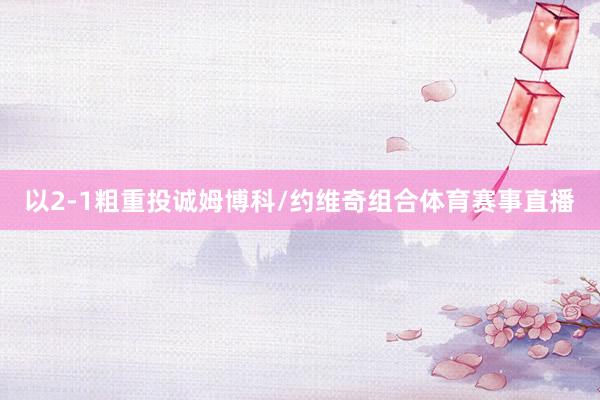 以2-1粗重投诚姆博科/约维奇组合体育赛事直播