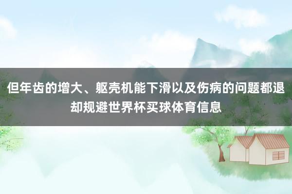 但年齿的增大、躯壳机能下滑以及伤病的问题都退却规避世界杯买球体育信息