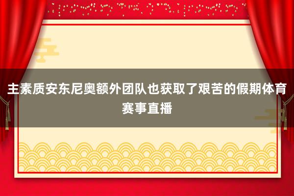 主素质安东尼奥额外团队也获取了艰苦的假期体育赛事直播