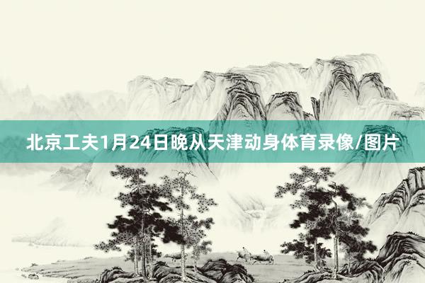 北京工夫1月24日晚从天津动身体育录像/图片