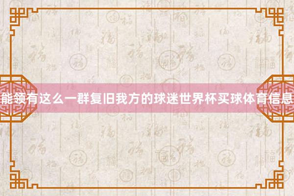 能领有这么一群复旧我方的球迷世界杯买球体育信息