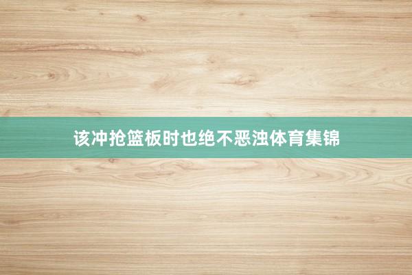 该冲抢篮板时也绝不恶浊体育集锦