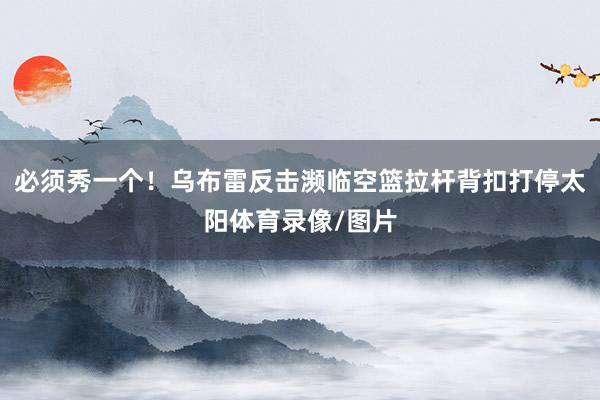 必须秀一个！乌布雷反击濒临空篮拉杆背扣打停太阳体育录像/图片