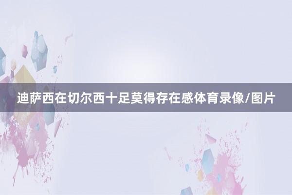 迪萨西在切尔西十足莫得存在感体育录像/图片