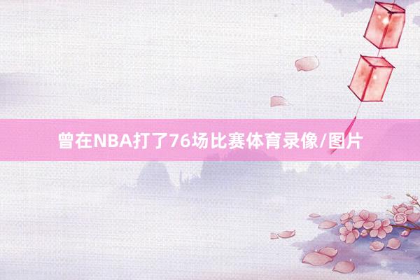 曾在NBA打了76场比赛体育录像/图片