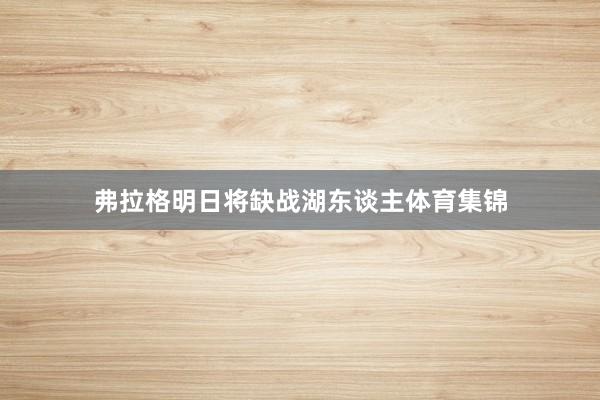 弗拉格明日将缺战湖东谈主体育集锦