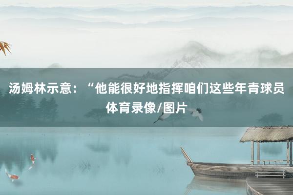 汤姆林示意：“他能很好地指挥咱们这些年青球员体育录像/图片