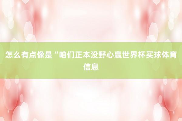 怎么有点像是“咱们正本没野心赢世界杯买球体育信息
