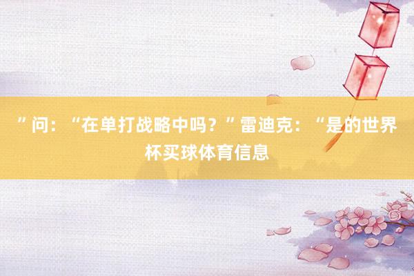 ”问：“在单打战略中吗？”雷迪克：“是的世界杯买球体育信息