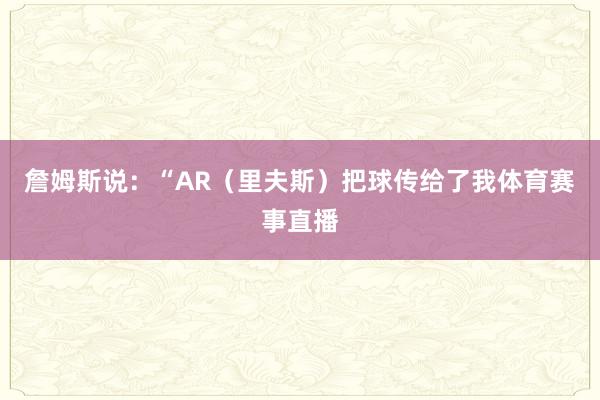 詹姆斯说:“AR(里夫斯)把球传给了我体育赛事直播