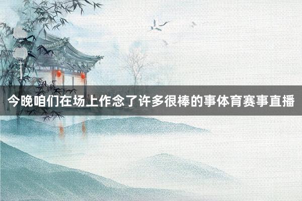 今晚咱们在场上作念了许多很棒的事体育赛事直播