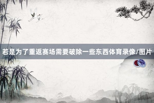 若是为了重返赛场需要破除一些东西体育录像/图片
