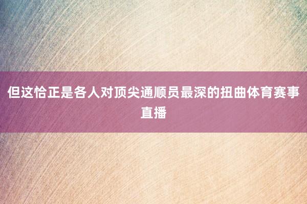 但这恰正是各人对顶尖通顺员最深的扭曲体育赛事直播