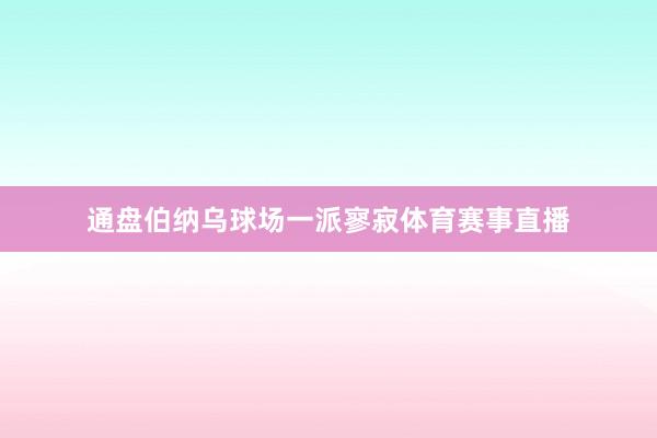 通盘伯纳乌球场一派寥寂体育赛事直播