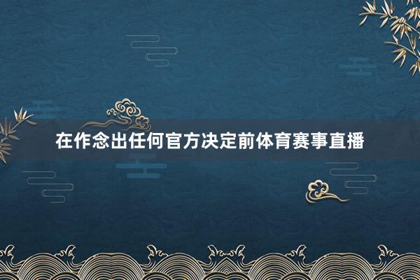 在作念出任何官方决定前体育赛事直播