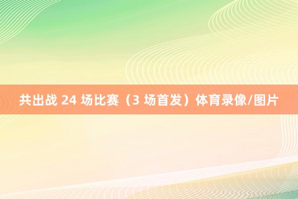 共出战 24 场比赛（3 场首发）体育录像/图片